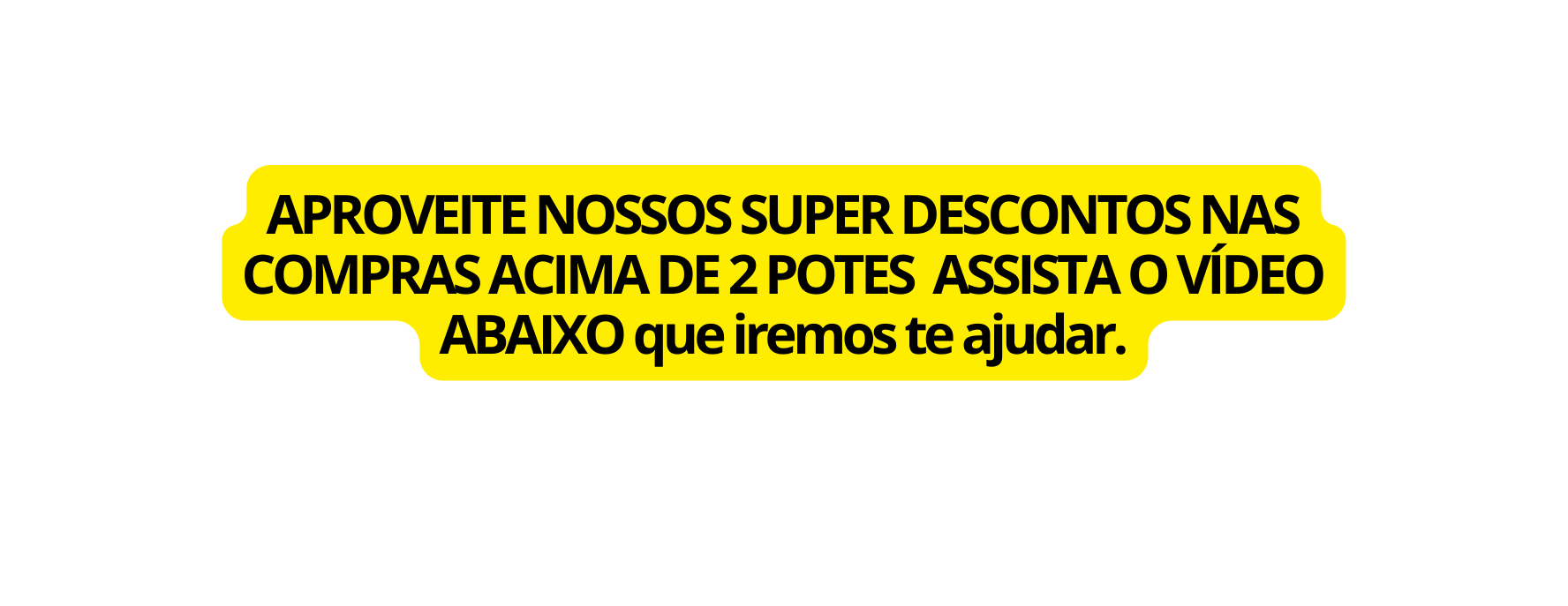 APROVEITE NOSSOS SUPER DESCONTOS NAS COMPRAS ACIMA DE 2 POTES ASSISTA O VÍDEO ABAIXO que iremos te ajudar