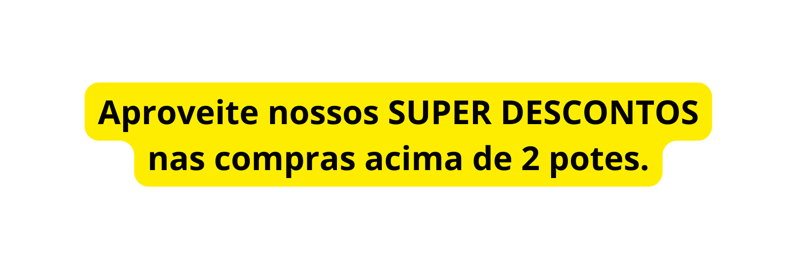 Aproveite nossos SUPER DESCONTOS nas compras acima de 2 potes